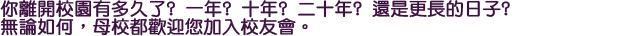 你離開校園有多久了？一年？十年？二十年？還是更長的日子？無論如何，母校都歡迎您加入校友會。